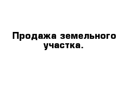 Продажа земельного участка.